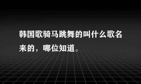 韩国歌骑马跳舞的叫什么歌名来的，哪位知道。