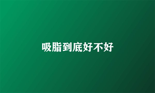 吸脂到底好不好