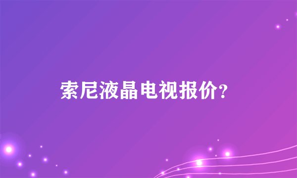索尼液晶电视报价?