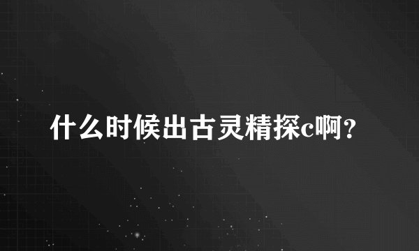 什么时候出古灵精探c啊？