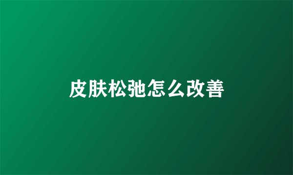 皮肤松弛怎么改善