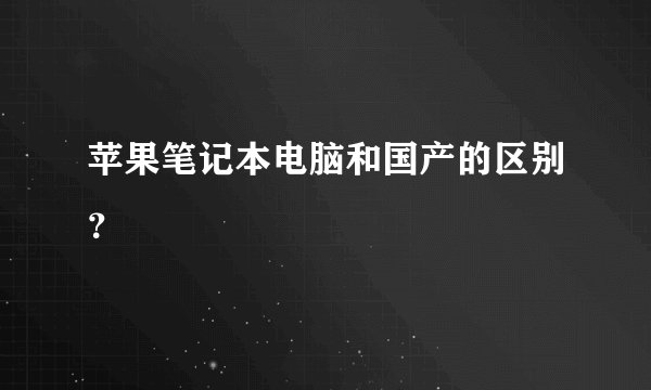 苹果笔记本电脑和国产的区别？