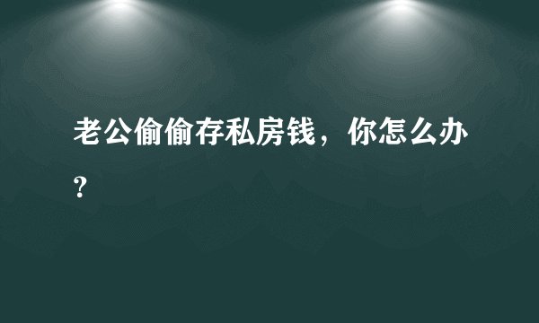 老公偷偷存私房钱，你怎么办？