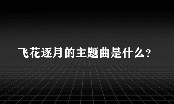 飞花逐月的主题曲是什么？
