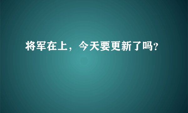 将军在上，今天要更新了吗？