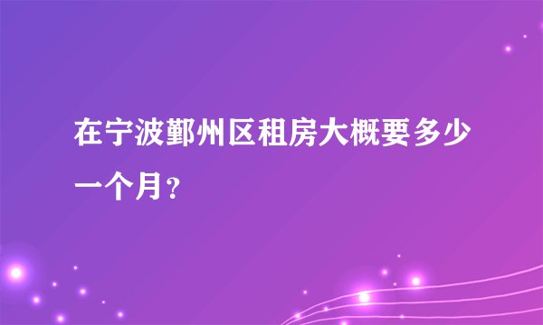 在宁波鄞州区租房大概要多少一个月？