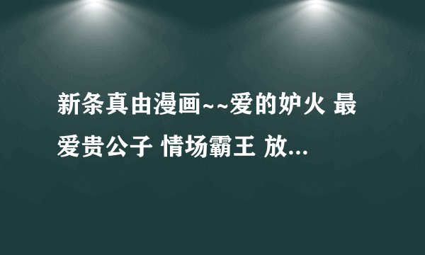 新条真由漫画~~爱的妒火 最爱贵公子 情场霸王 放课后的婚礼 等~~谁有可以发我一下吗？给我网站下也行