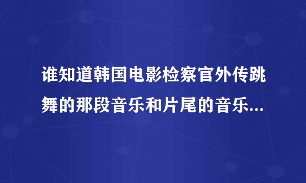谁知道韩国电影检察官外传跳舞的那段音乐和片尾的音乐是什么，