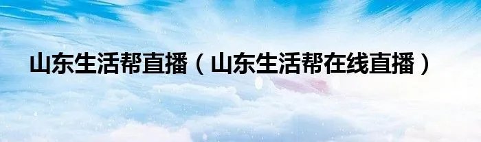 山东生活帮直播（山东生活帮在线直播）