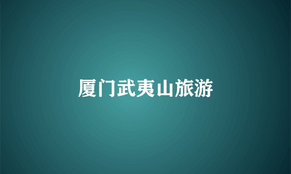 厦门武夷山旅游