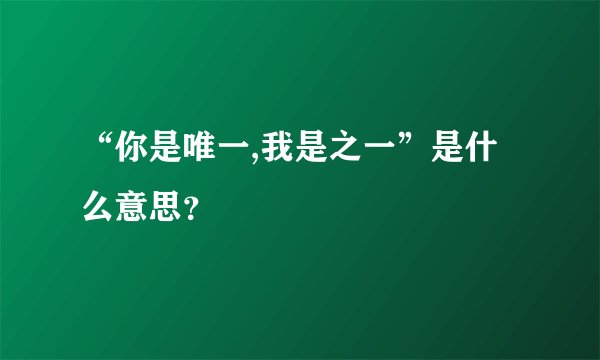 “你是唯一,我是之一”是什么意思？
