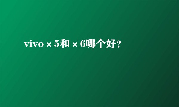 vivo×5和×6哪个好?