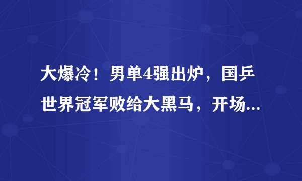 大爆冷！男单4强出炉，国乒世界冠军败给大黑马，开场就连输3局