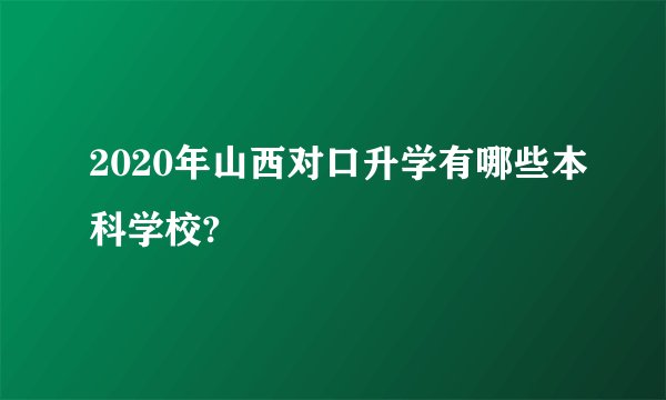 2020年山西对口升学有哪些本科学校?