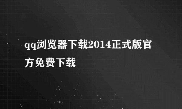 qq浏览器下载2014正式版官方免费下载