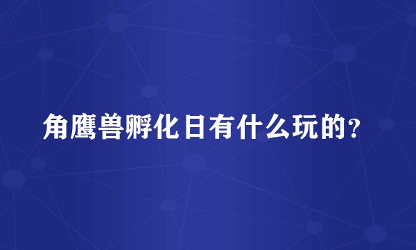 角鹰兽孵化日有什么玩的？