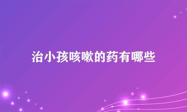 治小孩咳嗽的药有哪些