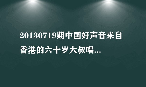 20130719期中国好声音来自香港的六十岁大叔唱的是什么歌？