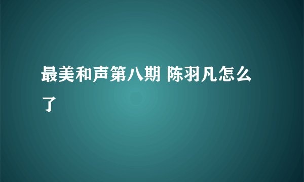 最美和声第八期 陈羽凡怎么了