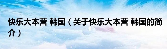 快乐大本营 韩国（关于快乐大本营 韩国的简介）