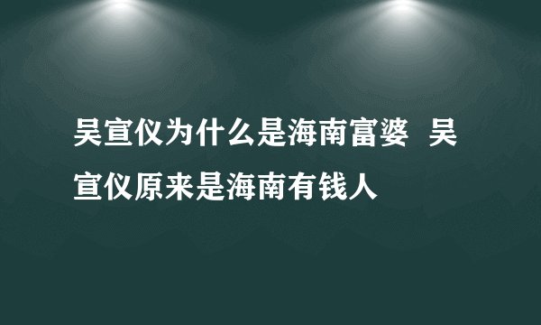 吴宣仪为什么是海南富婆  吴宣仪原来是海南有钱人