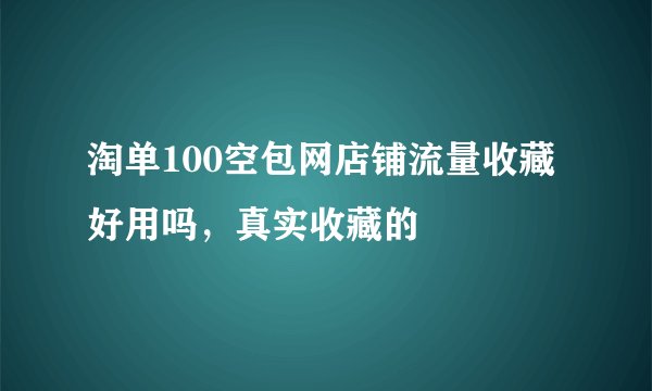淘单100空包网店铺流量收藏好用吗,真实收藏的