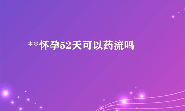  **怀孕52天可以药流吗