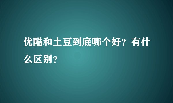优酷和土豆到底哪个好？有什么区别？