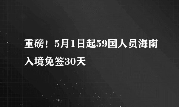 重磅！5月1日起59国人员海南入境免签30天
