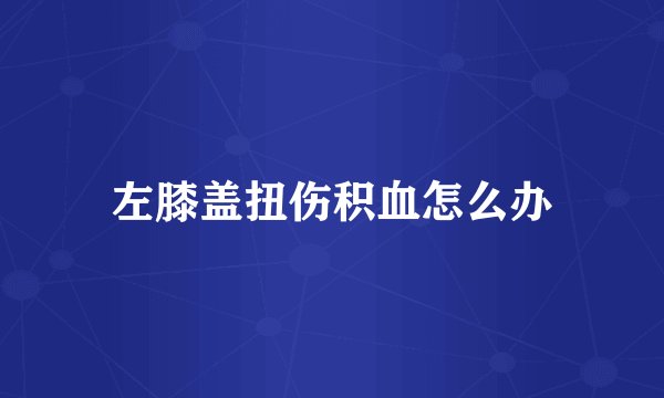 左膝盖扭伤积血怎么办