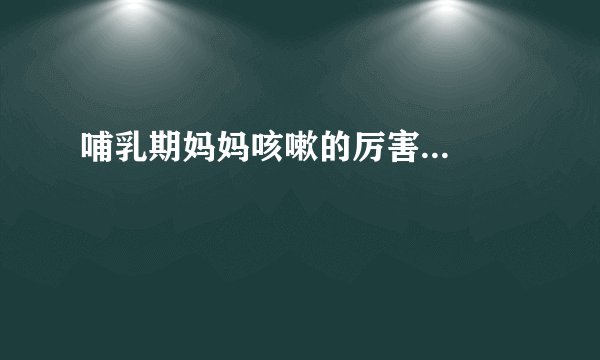 哺乳期妈妈咳嗽的厉害...