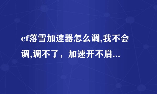 cf落雪加速器怎么调,我不会调,调不了，加速开不启,我晕了,哪位朋友解释下。