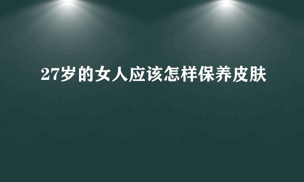 27岁的女人应该怎样保养皮肤