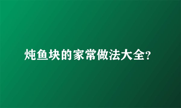 炖鱼块的家常做法大全？