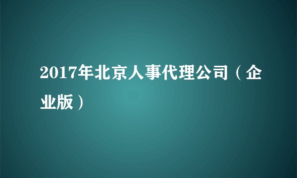 2017年北京人事代理公司(企业版)