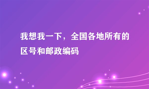 我想我一下,全国各地所有的区号和邮政编码