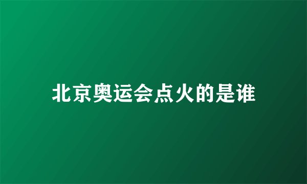 北京奥运会点火的是谁