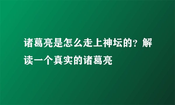 诸葛亮是怎么走上神坛的？解读一个真实的诸葛亮