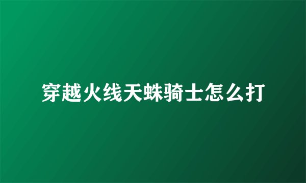 穿越火线天蛛骑士怎么打