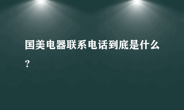 国美电器联系电话到底是什么?