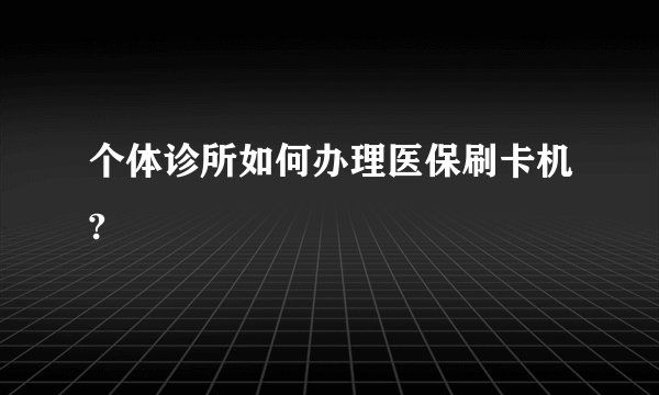 个体诊所如何办理医保刷卡机?