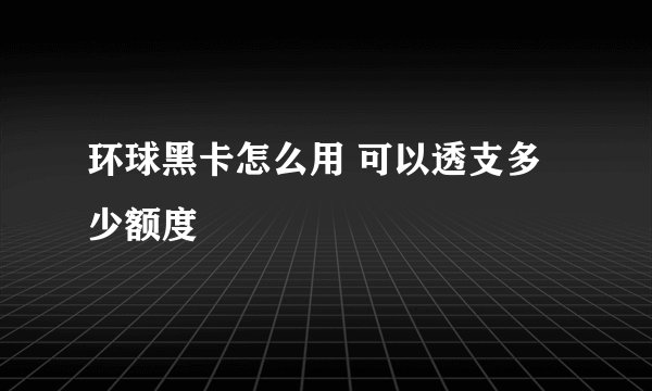 环球黑卡怎么用 可以透支多少额度