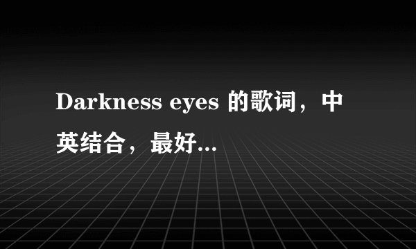 Darkness eyes 的歌词，中英结合，最好一句一句翻译，谢谢