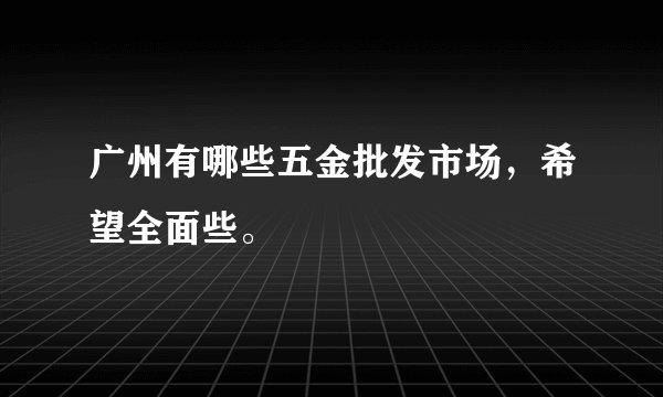 广州有哪些五金批发市场，希望全面些。