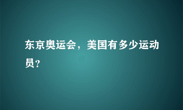 东京奥运会，美国有多少运动员？