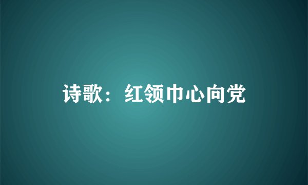 诗歌：红领巾心向党