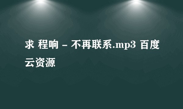 求 程响 - 不再联系.mp3 百度云资源