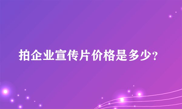 拍企业宣传片价格是多少？