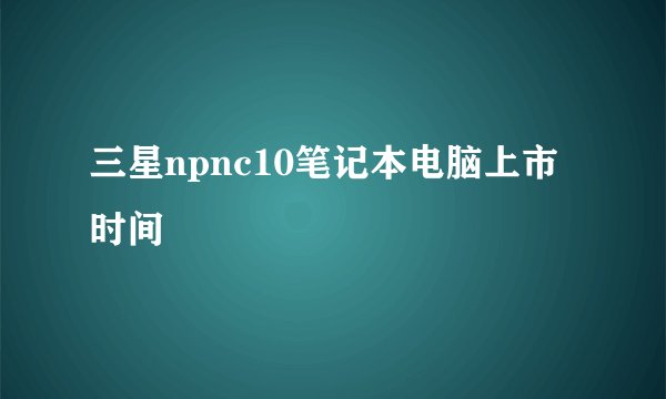 三星npnc10笔记本电脑上市时间