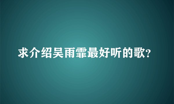 求介绍吴雨霏最好听的歌?